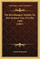 Die Beziehungen Anhalts Zu Kur-Sachsen Von 1212 Bis 1485 (1907) 1160077053 Book Cover