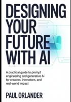 Designing your Future with AI: A Practical Guide to Prompt Engineering and Generative AI for Creators, Innovators, and Real-World Impact B0G442LWMX Book Cover