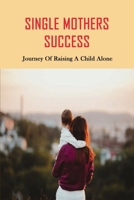 Single Mothers Success: Journey Of Raising A Child Alone: Tips For Raising A Child Alone B092KCS7SL Book Cover