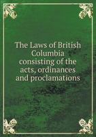 The Laws of British Columbia Consisting of the Acts, Ordinances and Proclamations 5518798652 Book Cover