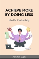 ACHIEVE MORE BY DOING LESS : Mindful Productivity B0DS9DKS6D Book Cover