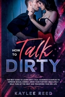 How to Talk Dirty: The best guide to learn dirty talk, hundreds examples to improve sexual energy, drive your partner absolutely wild, turn up the heat and transform your sex life. B087SFLS1T Book Cover