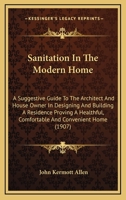 Sanitation in the Modern Home; A Suggestive Guide to the Architect and House Owner in Designing and Building a Residence Proving a Healthful, Comfortable and Convenient Home 0548830827 Book Cover