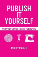 Publish It Yourself: A Crafter's DIY Guide To Self-Publishing 1069060402 Book Cover