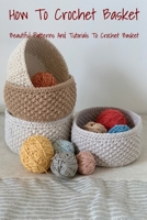 How To Crochet Basket: Beautiful Patterns And Tutorials To Crochet Basket B09TDQ24G6 Book Cover