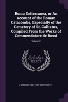 Roma Sotterranea, or An Account of the Roman Catacombs, Especially of the Cemetery of St. Callixtus, Compiled From the Works of Commendatore de Rossi; Volume 2 1022194518 Book Cover