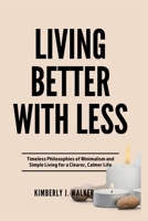 LIVING BETTER WITH LESS: Timeless Philosophies of Minimalism and Simple Living for a Clearer, Calmer Life B0F7L1VQXQ Book Cover