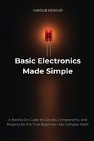 Basic Electronics Made Simple: A Hands-On Guide to Circuits, Components, and Projects for the True Beginner—No Complex Math B0H8FTJKRK Book Cover