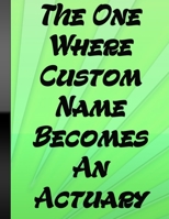 The One Where Custom Name Becomes An Actuary: Custom Notebook Financial Advisor Actuary Appreciation Gift For Men & Women Green Cover 110 Pages 1678632678 Book Cover