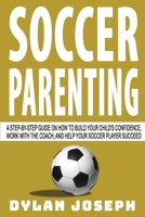 Soccer Parenting: A Step-by-Step Guide on How to Build Your Child's Confidence, Work with the Coach, and Help Your Soccer Player Succeed 1949511235 Book Cover