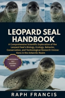 LEOPARD SEAL HANDBOOK: A Comprehensive Scientific Exploration of the Leopard Seal’s Biology, Ecology, Behavior, Conservation, and Technological Research Innovations in the Antarctic Realm B0FXRSN1DD Book Cover