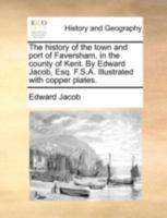 The History of the Town and Port of Faversham, in the County of Kent. by Edward Jacob, Esq. F.S.A. Illustrated with Copper Plates. 1140729314 Book Cover