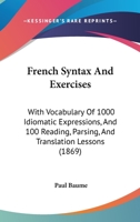 French Syntax And Exercises: With Vocabulary Of 1000 Idiomatic Expressions, And 100 Reading, Parsing, And Translation Lessons 1164652427 Book Cover
