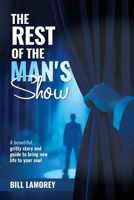 The Rest of the Man's Show: A beautiful, gritty story and guide to bring new life to your soul B0F289MMVK Book Cover