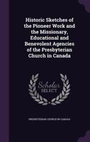 Historic sketches of the pioneer work and the missionary, educational and benevolent agencies of the Presbyterian Church in Canada 1377383288 Book Cover