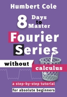 8 Days to Master Fourier Series without Calculus: A Step-by-Step Tutorial for Absolute Beginners B08B73YV4W Book Cover