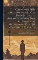 Grundriss der allgemeinen Logik und kritische Anfangsgründe der allgemeinen Metaphysik, Vierter vermehrte Auflage (German Edition) 1019978015 Book Cover