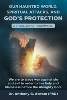 Our haunted world, Spiritual attacks, and God's protection: A Theology of Redemption B0FS7WCK7Z Book Cover