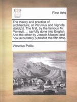 The Theory and Practice of Architecture; or Vitruvius and Vignola Abridg'd. The First, by the Famous Mr. Perrault, ... Carfully Done Into English. And ... and now Accurately Publish'd the Fifth Time 1170633501 Book Cover