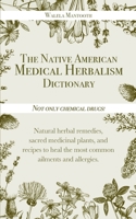 The Native American Medical Herbalism Dictionary: Not Only Chemical Drugs! Natural Herbal Remedies, Sacred Medicinal Plants, and Recipes to Heal the Most Common Ailments and Allergies 1914154258 Book Cover