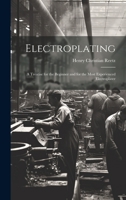 Electroplating; a Treatise for the Beginner and for the Most Experienced Electroplater 1020489731 Book Cover