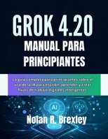 GROK 4.20 MANUAL PARA PRINCIPIANTES: La guía completa para principiantes sobre el uso de la IA para escribir, aprender y crear flujos de trabajo digitales inteligentes. (Spanish Edition) B0H7MZBX5W Book Cover