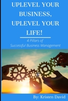 Uplevel Your Business, Uplevel Your Life!: 4 Pillars of Successful Business Management 0578648326 Book Cover