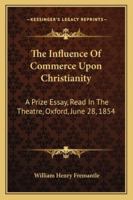 The Influence of Commerce Upon Christianity: A Prize Essay, Read in the Theatre, Oxford, June 28, 1854 1430449659 Book Cover