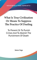 What Is True Civilization Or Means To Suppress The Practice Of Dueling: To Prevent Or To Punish Crimes And To Abolish The Punishment Of Death 1240142676 Book Cover