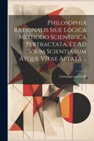 Philosophia Rationalis Siue Logica Methodo Scientifica Pertractata, Et Ad Vsum Scientiarum Atque Vitae Aptata ... 1021529451 Book Cover