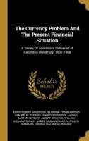 The Currency Problem and the Present Financial Situation: A Series of Addresses Delivered at Columbi 1017537453 Book Cover
