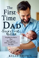 The First-Time Dad Survival Guide: Everything You Need To Know About Pregnancy, Birth and Baby Care As A New Father B0FHJLMGTR Book Cover