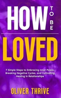 HOW TO BE LOVED: 7 Simple Steps to Embracing Inner Peace, Breaking Negative Cycles, and Cultivating Healing in Relationships B0CST2GH7Z Book Cover