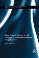 How Speech Acting and the Struggle of Narratives Generate Organization (Routledge Studies in Management, Organizations and Society) 0367243105 Book Cover