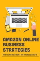 Amazon Online Business Strategies: How To Earn Much Money And Become Successful: Selling On Amazon B09BGHW911 Book Cover
