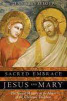 The Sacred Embrace of Jesus and Mary: The Sexual Mystery at the Heart of the Christian Tradition 1594771014 Book Cover