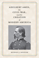 Adelbert Ames, the Civil War, and the Creation of Modern America 1606354671 Book Cover