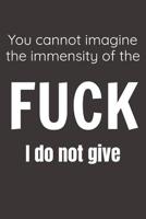 You Cannot Imagine The Immensity Of The Fuck I Do Not Give: A humorous sarcastic notebook journal gift for coworkers, your boss, or yourself 1099347947 Book Cover