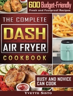 The Complete DASH Air Fryer Cookbook: 600 Budget-Friendly, Fresh and Foolproof Recipes that Busy and Novice Can Cook 1801665125 Book Cover