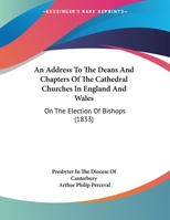 An Address to the Deans and Chapters of the Cathedral Churches in England and Wales, on the Election of Bishops: To Which Is Prefixed, a Prayer for the Orthodox Catholics, While Their Church Is Under  1359328459 Book Cover