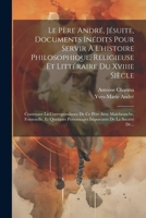 Le Père André, Jésuite, Documents Inédits Pour Servir À L'histoire Philosophique, Religieuse Et Littéraire Du Xviiie Siècle: Contenant La ... De La Société De... 1021835277 Book Cover