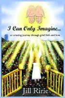 I Can Only Imagine...: An Amazing Journey Through Grief, Faith, And Love 1418493724 Book Cover