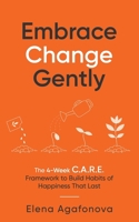 Embrace Change Gently: The 4-Week C.A.R.E. Framework to Build Habits of Happiness That Last B0F7F56T4Y Book Cover