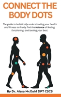 Connect The Body Dots: The Guide to Holistically Understanding Your Health and Fitness to Finally Find the Balance of Feeling, Functioning and Looking Your Best B0GBZGT128 Book Cover