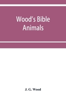 Wood's Bible animals: a description of the habits, structure, and uses of every living creature mentioned in the Scriptures from the Ape to the Coral; ... in which reference is made to beast, bi 9353952646 Book Cover
