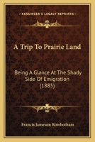 A Trip To Prairie Land: Being A Glance At The Shady Side Of Emigration 1179189949 Book Cover