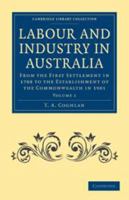 Labour and Industry in Australia: Volume 1: From the First Settlement in 1788 to the Establishment of the Commonwealth in 1901 1139013084 Book Cover