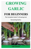 Growing Garlic For Beginners: The Complete Guide To Growing And Harvesting Garlics 1710258535 Book Cover