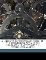 A Letter to the Citizens of Dublin on the Convention-ACT, and the Conduct and Motives of the Catholic Committee 1359288686 Book Cover