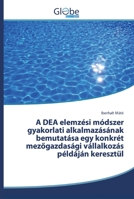 A DEA elemz�si m�dszer gyakorlati alkalmaz�s�nak bemutat�sa egy konkr�t mezőgazdas�gi v�llalkoz�s p�ld�j�n kereszt�l 6138251679 Book Cover